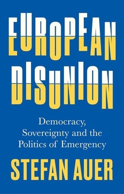 European Disunion: Democracy, Sovereignty and the Politics of Emergency by Auer, Stefan