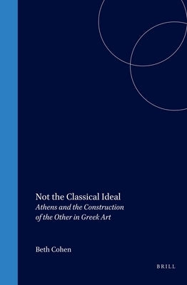 Not the Classical Ideal: Athens and the Construction of the Other in Greek Art by Cohen, Beth