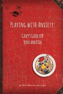 Playing with Anxiety: Casey's Guide for Teens and Kids by Wilson, Reid