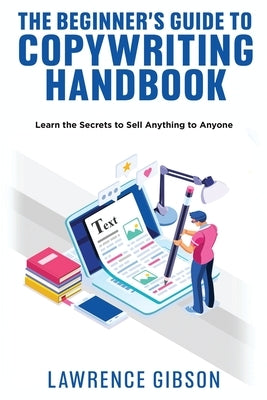 The Beginner's Guide to Copywriting Mastery Handbook: Learn the Secrets to Sell Anything to Anyone by Gibson, Lawrence