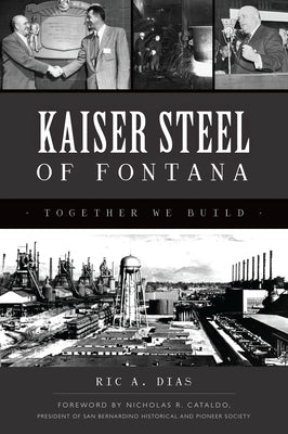 Kaiser Steel of Fontana: Together We Build by Dias, Ric A.