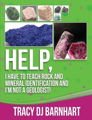 Help, I Have to Teach Rock and Mineral Identification and I'm Not a Geologist!: The Definitive Guide for Teachers and Home School Parents for Teaching by Barnhart, Tracy Dj
