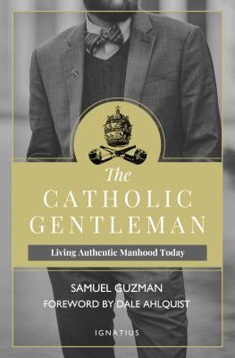 The Catholic Gentleman: Living Authentic Manhood Today by Guzman, Sam
