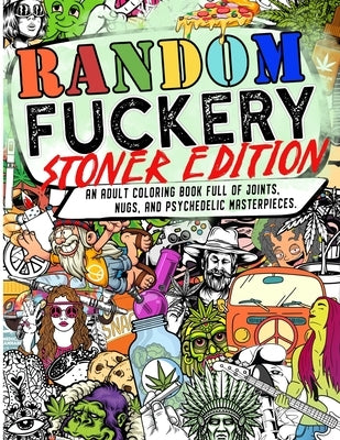 Random Fuckery: Stoner Edition - An Adult Coloring Book Full of Joints, Nugs, and Psychedelic Masterpieces. by The Mushroom Factory