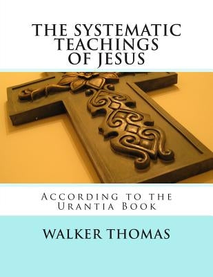 The Systematic Teachings of Jesus: According to the Urantia Book by Thomas, Walker