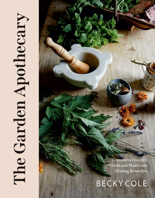 The Garden Apothecary: Transform Flowers, Weeds and Plants Into Healing Remedies by Cole, Becky