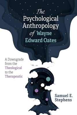 The Psychological Anthropology of Wayne Edward Oates: A Downgrade from the Theological to the Therapeutic by Stephens, Samuel E.