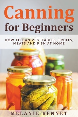 Canning for Beginners: How to Can Vegetables, Fruits, Meats and Fish at Home by Bennet, Melanie