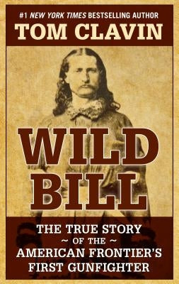 Wild Bill: The True Story of the American Frontier's First Gunfighter by Clavin, Tom