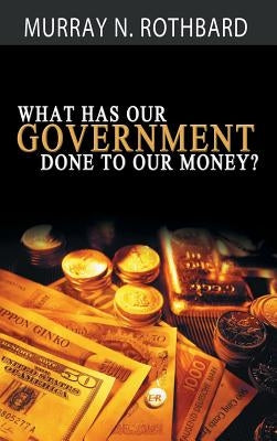 What Has Government Done to Our Money? by Rothbard, Murray N.