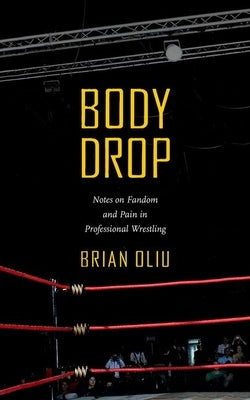 Body Drop: Notes on Fandom and Pain in Professional Wrestling by Oliu, Brian