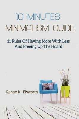 10 Minutes Minimalism Guide: 11 Rules Of Having More With Less And Freeing Up The Hoard by Elsworth, Renae K.