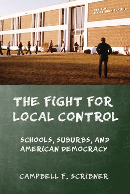The Fight for Local Control: Schools, Suburbs, and American Democracy by Scribner, Campbell F.