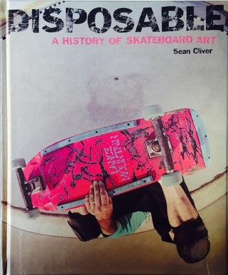 Disposable: A History of Skateboard Art by Cliver, Sean