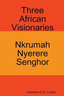 Three African Visionaries: Nkrumah Nyerere Senghor by Lupalo, Lawrence E. K.