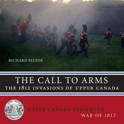 The Call to Arms: The 1812 Invasions of Upper Canada by Feltoe, Richard
