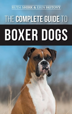 The Complete Guide to Boxer Dogs: Choosing, Raising, Training, Feeding, Exercising, and Loving Your New Boxer Puppy by Shirk, Ruth