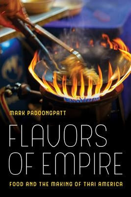 Flavors of Empire: Food and the Making of Thai America Volume 45 by Padoongpatt, Mark