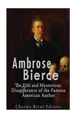 Ambrose Bierce: The Life and Mysterious Disappearance of the Famous American Author by Charles River Editors