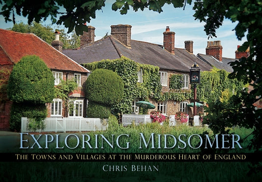 Exploring Midsomer: The Towns and Villages at the Murderous Heart of England by Behan, Chris