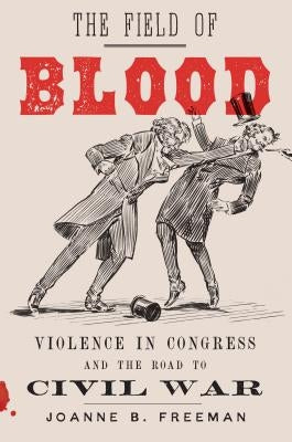 The Field of Blood: Violence in Congress and the Road to Civil War by Freeman, Joanne B.