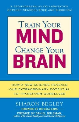 Train Your Mind, Change Your Brain: How a New Science Reveals Our Extraordinary Potential to Transform Ourselves by Begley, Sharon