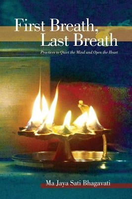 First Breath, Last Breath: Practices to Quiet the Mind and Open the Heart by Bhagavati, Ma Jaya Sati