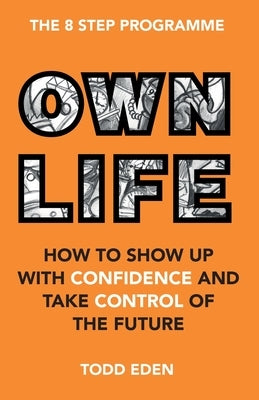 Own Life: How to Show up with Confidence and Take Control of the Future by Eden, Todd