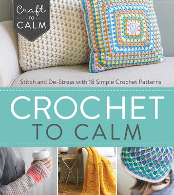 Crochet to Calm: Stitch and De-Stress with 18 Simple Crochet Patterns by Interweave