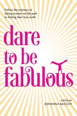 Dare to be Fabulous: Follow the journeys of daring women on the path to finding their true north by McCloy, Johanna