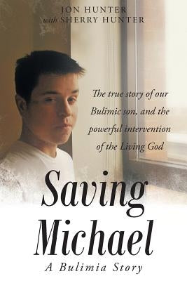 Saving Michael: A Bulimia Story: The true story of our Bulimic son, and the powerful intervention of the Living God by Hunter, Jon