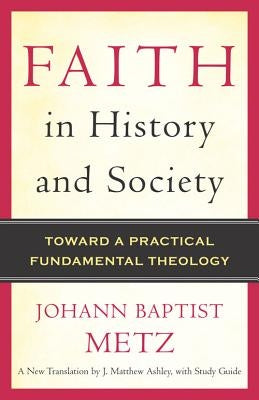 Faith in History and Society: Toward a Practical Fundamental Theology by Metz, Johann Baptist