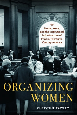 Organizing Women: Home, Work, and the Institutional Infrastructure of Print in Twentieth-Century America by Pawley, Christine