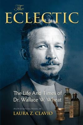 The Eclectic: The Life and Times of Dr. Wallace W. Wheat by Clavio, Laura Z.