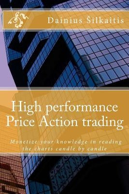 High performance Price Action trading: High performance Price Action trading. Monetize your knowledge in reading the charts by Silkaitis, Dainius