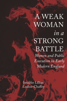 A Weak Woman in a Strong Battle: Women and Public Execution in Early Modern England by Lodine-Chaffey, Jennifer Lillian