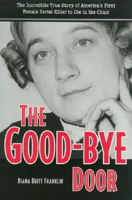 The Good-Bye Door: The Incredible True Story of America's First Female Serial Killer to Die in the Chair by Franklin, Diana