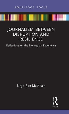 Journalism Between Disruption and Resilience: Reflections on the Norwegian Experience by R&#248;e Mathisen, Birgit