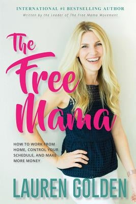 The Free Mama: How to Work From Home, Control Your Schedule, and Make More Money by Golden, Lauren