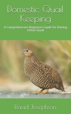 Domestic Quail Keeping: A Comprehensive Beginners Guide for Raising Urban Quail by Josephson, David