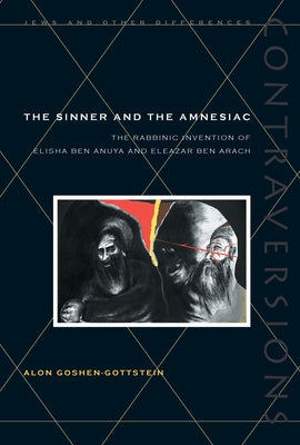 The Sinner and the Amnesiac: The Rabbinic Invention of Elisha Ben Abuya and Eleazar Ben Arach by Goshen-Gottstein, Alon