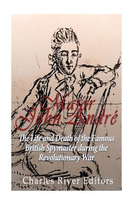 Major John André: The Life and Death of the Famous British Spymaster during the Revolutionary War by Charles River Editors