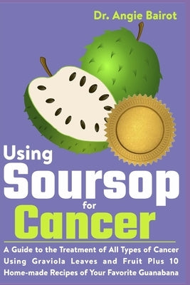 Using Soursop for Cancer: A Guide to the Treatment of All Types of Cancer Using Graviola Leaves and Fruit Plus 10 Home-made Recipes of Your Favo by Bairot, Angie