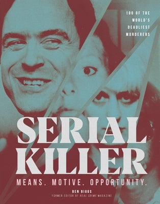 Serial Killer: Means, Motives, Opportunity- 100 of the World's Deadliest Murderers by Biggs, Ben