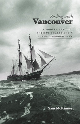 Sailing with Vancouver: A Modern Sea Dog, Antique Charts and a Voyage Through Time by McKinney, Sam