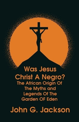 Was Jesus Christ a Negro? and The African Origin of the Myths & Legends of the Garden of Eden Paperback by John G Jackson