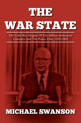 The War State: The Cold War Origins Of The Military-Industrial Complex And The Power Elite, 1945-1963 by Swanson, Michael