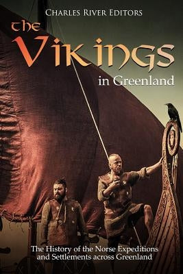 The Vikings in Greenland: The History of the Norse Expeditions and Settlements across Greenland by Charles River Editors