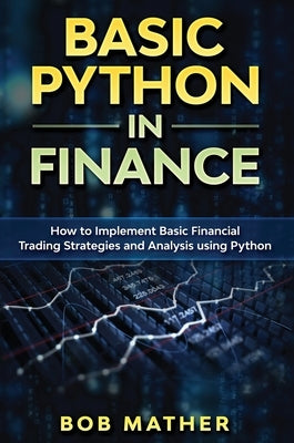 Basic Python in Finance: How to Implement Financial Trading Strategies and Analysis using Python by Mather, Bob