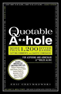 The Quotable A**hole: More Than 1,200 Bitter Barbs, Cutting Comments, and Caustic Comebacks for Aspiring and Armchair A**holes Alike by Grzymkowski, Eric